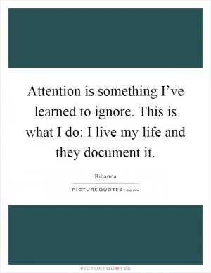 Attention is something I’ve learned to ignore. This is what I do: I live my life and they document it Picture Quote #1