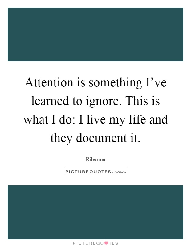 Attention is something I've learned to ignore. This is what I do: I live my life and they document it Picture Quote #1