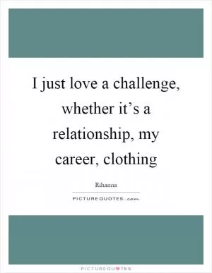 I just love a challenge, whether it’s a relationship, my career, clothing Picture Quote #1