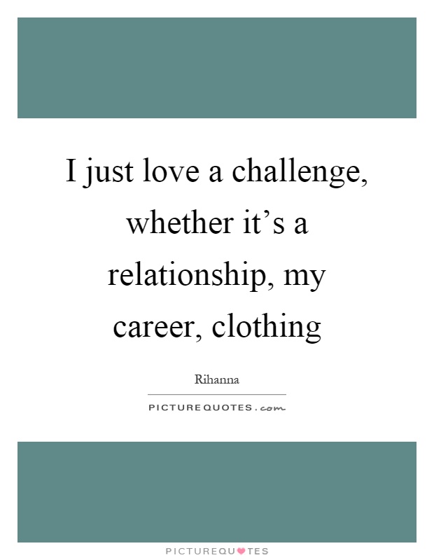 I just love a challenge, whether it's a relationship, my career, clothing Picture Quote #1