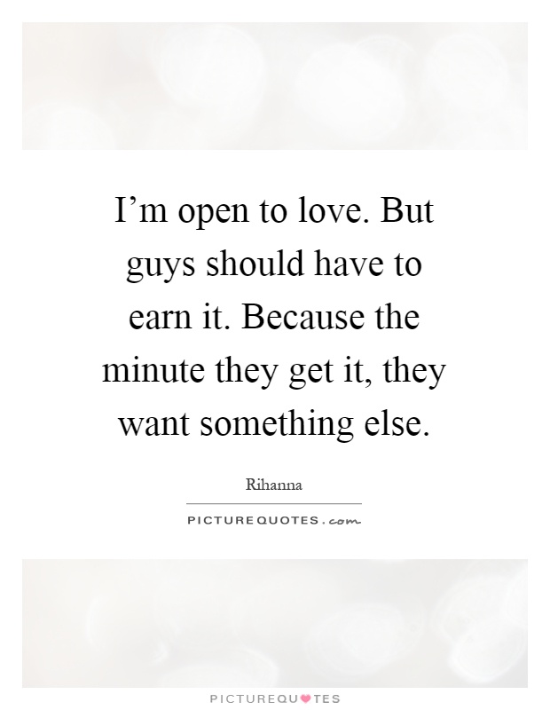 I'm open to love. But guys should have to earn it. Because the minute they get it, they want something else Picture Quote #1