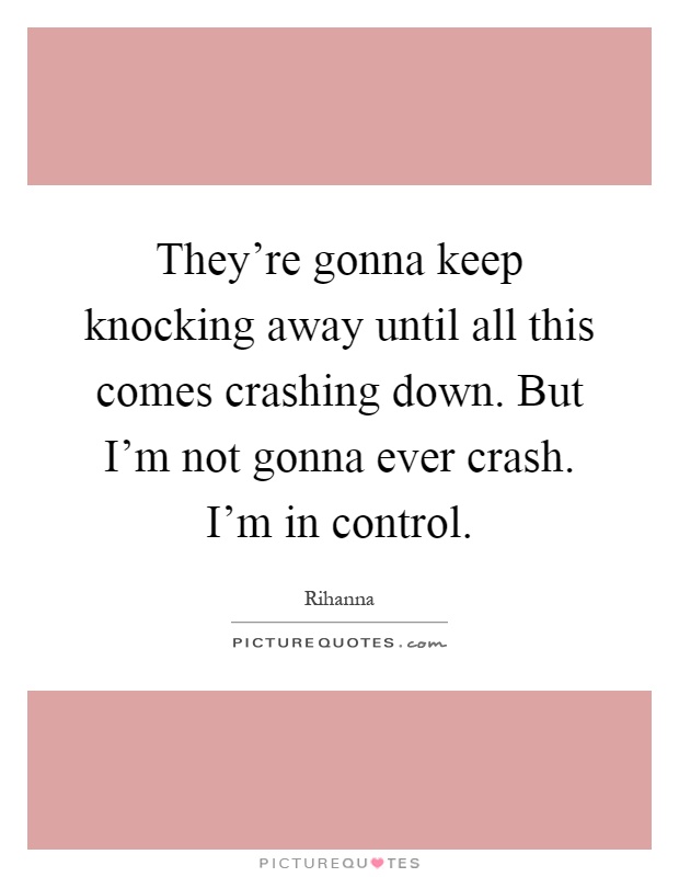 They're gonna keep knocking away until all this comes crashing down. But I'm not gonna ever crash. I'm in control Picture Quote #1