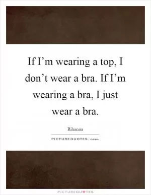 If I’m wearing a top, I don’t wear a bra. If I’m wearing a bra, I just wear a bra Picture Quote #1