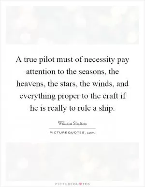 A true pilot must of necessity pay attention to the seasons, the heavens, the stars, the winds, and everything proper to the craft if he is really to rule a ship Picture Quote #1