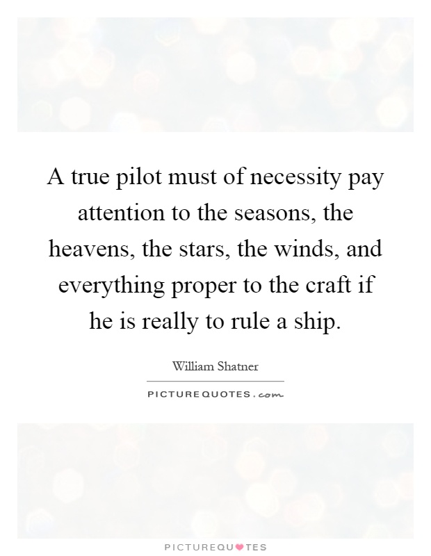 A true pilot must of necessity pay attention to the seasons, the heavens, the stars, the winds, and everything proper to the craft if he is really to rule a ship Picture Quote #1
