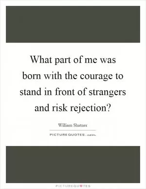 What part of me was born with the courage to stand in front of strangers and risk rejection? Picture Quote #1