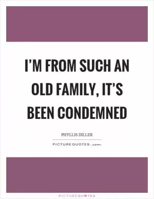 I’m from such an old family, it’s been condemned Picture Quote #1