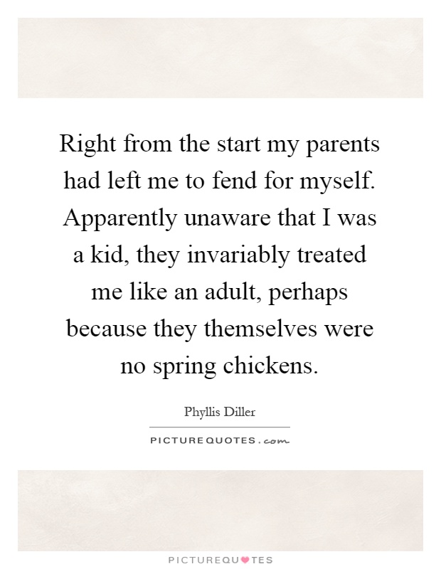 Right from the start my parents had left me to fend for myself. Apparently unaware that I was a kid, they invariably treated me like an adult, perhaps because they themselves were no spring chickens Picture Quote #1