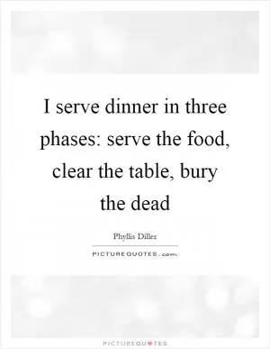 I serve dinner in three phases: serve the food, clear the table, bury the dead Picture Quote #1