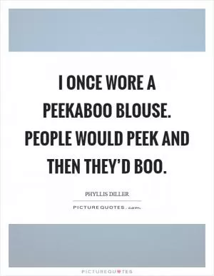 I once wore a peekaboo blouse. People would peek and then they’d boo Picture Quote #1