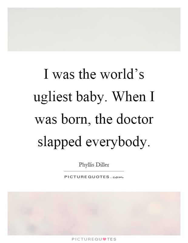 I was the world's ugliest baby. When I was born, the doctor slapped everybody Picture Quote #1