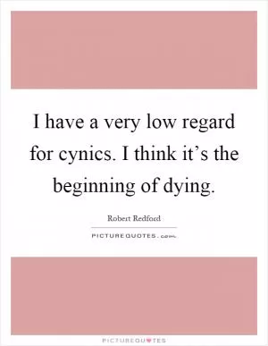 I have a very low regard for cynics. I think it’s the beginning of dying Picture Quote #1