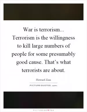 War is terrorism... Terrorism is the willingness to kill large numbers of people for some presumably good cause. That’s what terrorists are about Picture Quote #1