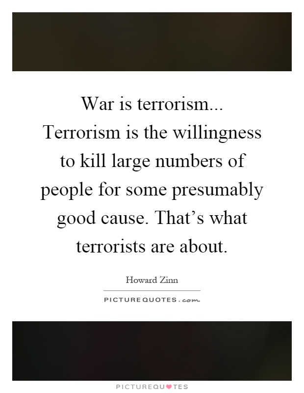 War is terrorism... Terrorism is the willingness to kill large numbers of people for some presumably good cause. That's what terrorists are about Picture Quote #1