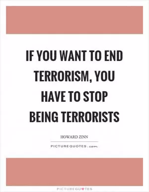 If you want to end terrorism, you have to stop being terrorists Picture Quote #1