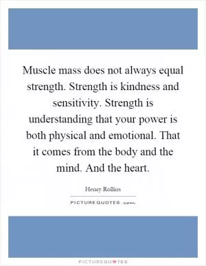 Muscle mass does not always equal strength. Strength is kindness and sensitivity. Strength is understanding that your power is both physical and emotional. That it comes from the body and the mind. And the heart Picture Quote #1