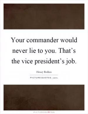 Your commander would never lie to you. That’s the vice president’s job Picture Quote #1