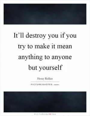 It’ll destroy you if you try to make it mean anything to anyone but yourself Picture Quote #1