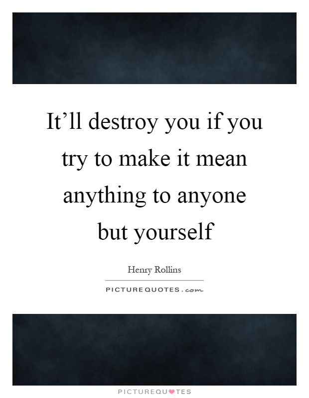 It'll destroy you if you try to make it mean anything to anyone but yourself Picture Quote #1