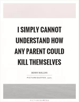 I simply cannot understand how any parent could kill themselves Picture Quote #1