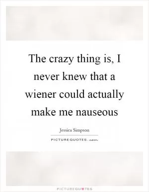 The crazy thing is, I never knew that a wiener could actually make me nauseous Picture Quote #1