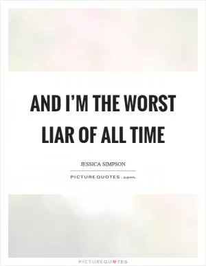 And I’m the worst liar of all time Picture Quote #1