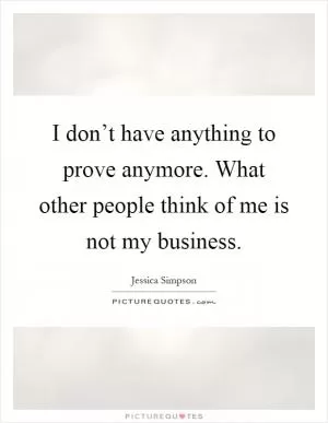 I don’t have anything to prove anymore. What other people think of me is not my business Picture Quote #1