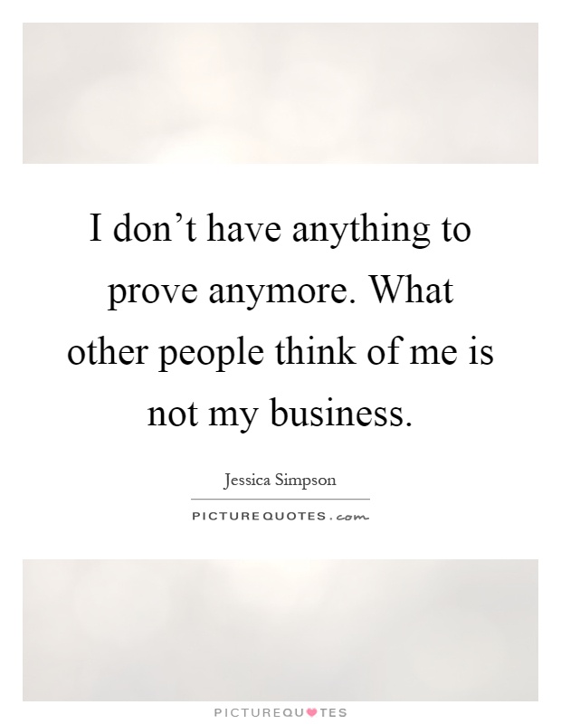 I don't have anything to prove anymore. What other people think of me is not my business Picture Quote #1
