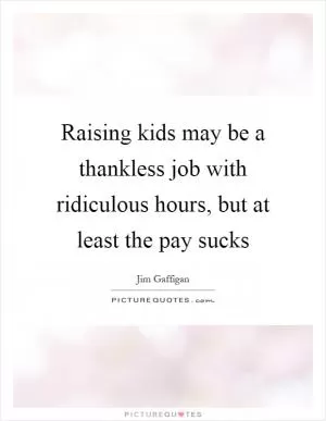 Raising kids may be a thankless job with ridiculous hours, but at least the pay sucks Picture Quote #1
