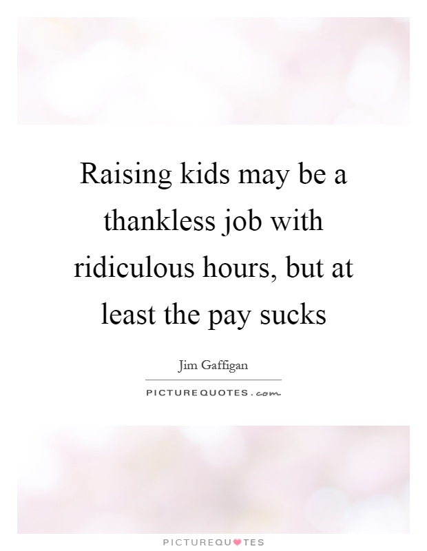 Raising kids may be a thankless job with ridiculous hours, but at least the pay sucks Picture Quote #1