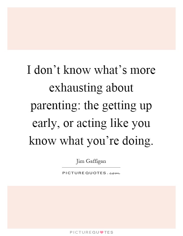 I don't know what's more exhausting about parenting: the getting up early, or acting like you know what you're doing Picture Quote #1