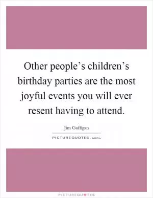 Other people’s children’s birthday parties are the most joyful events you will ever resent having to attend Picture Quote #1