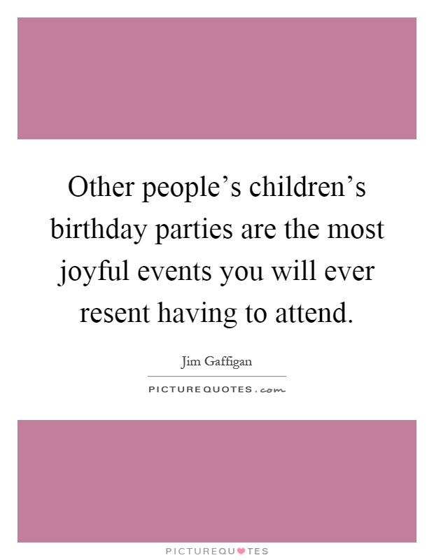 Other people's children's birthday parties are the most joyful events you will ever resent having to attend Picture Quote #1