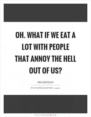 Oh. What if we eat a lot with people that annoy the hell out of us? Picture Quote #1