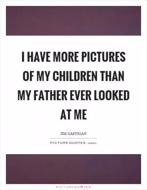 I have more pictures of my children than my father ever looked at me Picture Quote #1