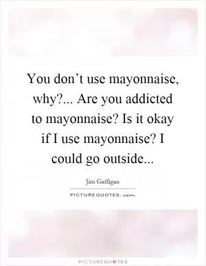You don’t use mayonnaise, why?... Are you addicted to mayonnaise? Is it okay if I use mayonnaise? I could go outside Picture Quote #1