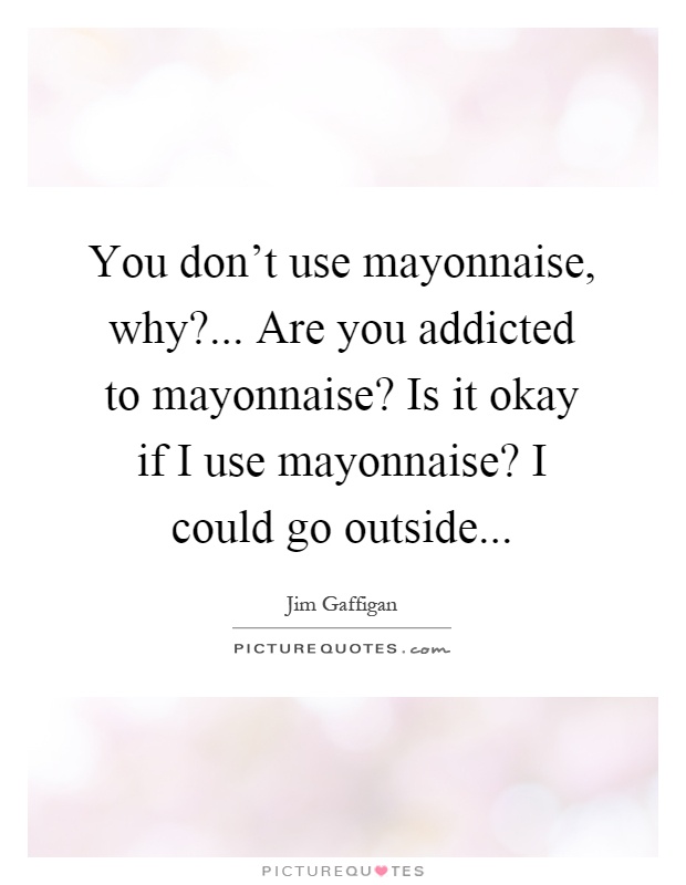 You don't use mayonnaise, why?... Are you addicted to mayonnaise? Is it okay if I use mayonnaise? I could go outside Picture Quote #1