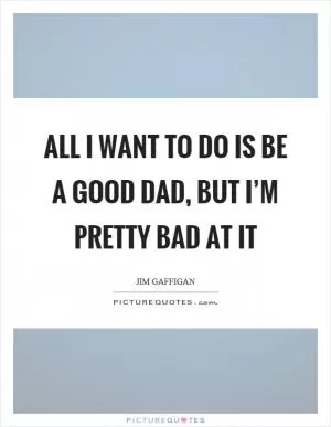 All I want to do is be a good dad, but I’m pretty bad at it Picture Quote #1