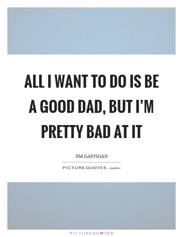 All I want to do is be a good dad, but I'm pretty bad at it Picture Quote #1