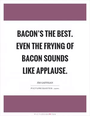 Bacon’s the best. Even the frying of bacon sounds like applause Picture Quote #1