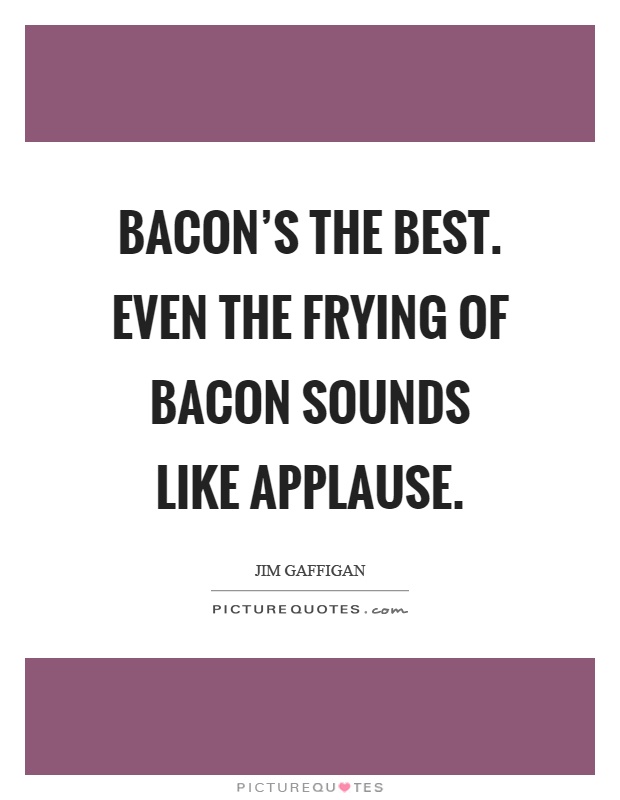 Bacon's the best. Even the frying of bacon sounds like applause Picture Quote #1