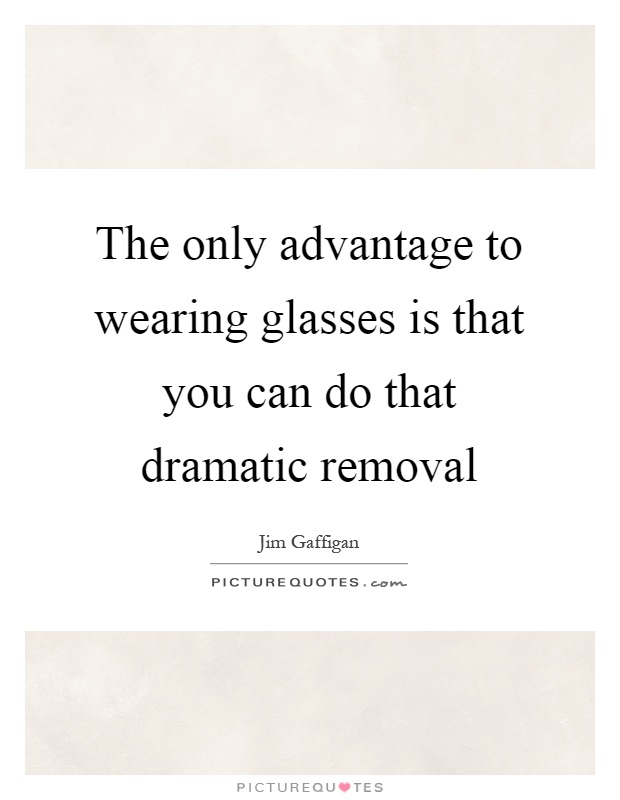 The only advantage to wearing glasses is that you can do that dramatic removal Picture Quote #1