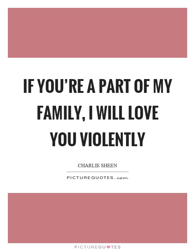 If you're a part of my family, I will love you violently Picture Quote #1