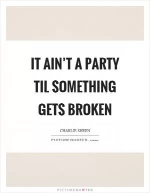 It ain’t a party til something gets broken Picture Quote #1