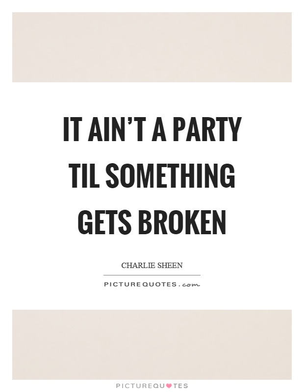 It ain't a party til something gets broken Picture Quote #1