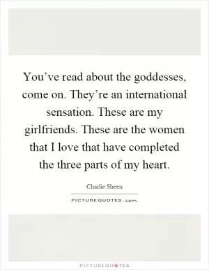 You’ve read about the goddesses, come on. They’re an international sensation. These are my girlfriends. These are the women that I love that have completed the three parts of my heart Picture Quote #1