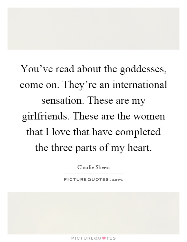 You've read about the goddesses, come on. They're an international sensation. These are my girlfriends. These are the women that I love that have completed the three parts of my heart Picture Quote #1