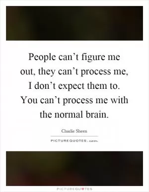 People can’t figure me out, they can’t process me, I don’t expect them to. You can’t process me with the normal brain Picture Quote #1