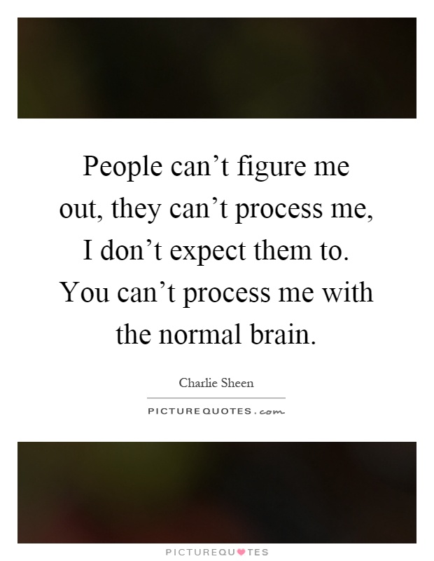 People can't figure me out, they can't process me, I don't expect them to. You can't process me with the normal brain Picture Quote #1