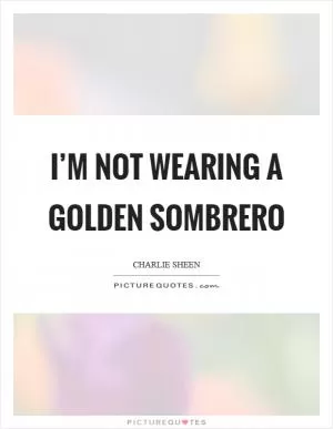 I’m not wearing a golden sombrero Picture Quote #1